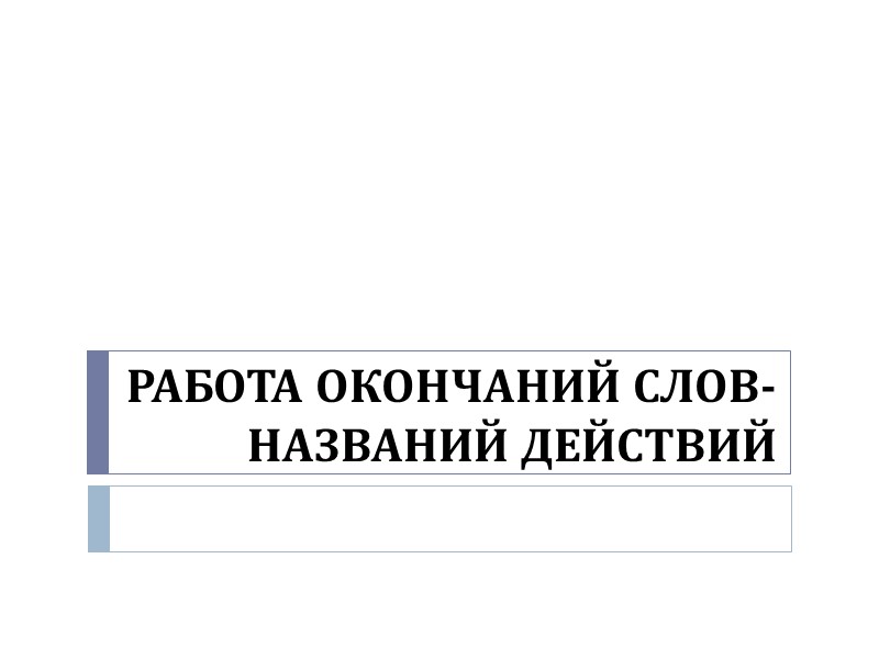 РАБОТА ОКОНЧАНИЙ СЛОВ- НАЗВАНИЙ ДЕЙСТВИЙ